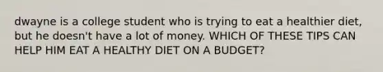 dwayne is a college student who is trying to eat a healthier diet, but he doesn't have a lot of money. WHICH OF THESE TIPS CAN HELP HIM EAT A HEALTHY DIET ON A BUDGET?