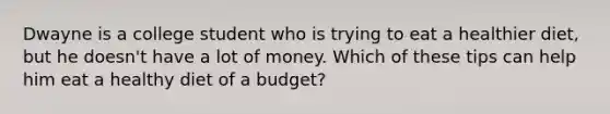 Dwayne is a college student who is trying to eat a healthier diet, but he doesn't have a lot of money. Which of these tips can help him eat a healthy diet of a budget?