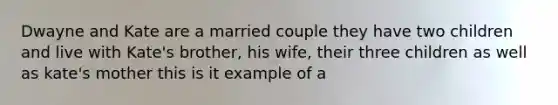 Dwayne and Kate are a married couple they have two children and live with Kate's brother, his wife, their three children as well as kate's mother this is it example of a