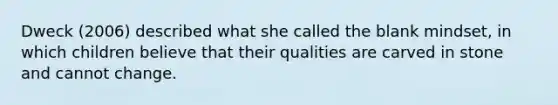 Dweck (2006) described what she called the blank mindset, in which children believe that their qualities are carved in stone and cannot change.