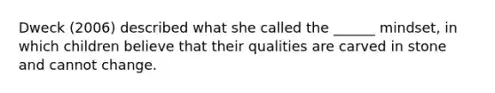 Dweck (2006) described what she called the ______ mindset, in which children believe that their qualities are carved in stone and cannot change.