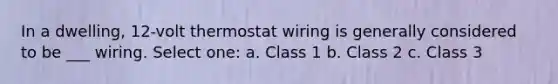 In a dwelling, 12-volt thermostat wiring is generally considered to be ___ wiring. Select one: a. Class 1 b. Class 2 c. Class 3