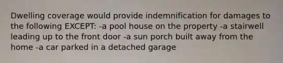 Dwelling coverage would provide indemnification for damages to the following EXCEPT: -a pool house on the property -a stairwell leading up to the front door -a sun porch built away from the home -a car parked in a detached garage