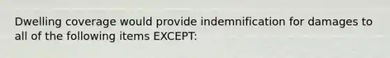 Dwelling coverage would provide indemnification for damages to all of the following items EXCEPT: