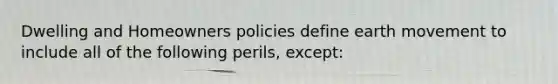 Dwelling and Homeowners policies define earth movement to include all of the following perils, except: