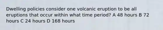 Dwelling policies consider one volcanic eruption to be all eruptions that occur within what time period? A 48 hours B 72 hours C 24 hours D 168 hours