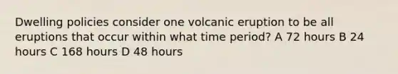 Dwelling policies consider one volcanic eruption to be all eruptions that occur within what time period? A 72 hours B 24 hours C 168 hours D 48 hours