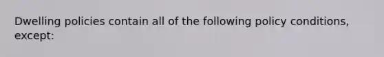 Dwelling policies contain all of the following policy conditions, except: