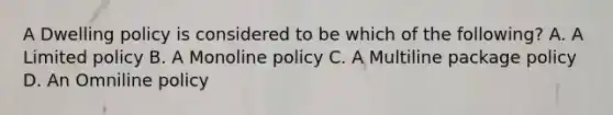 A Dwelling policy is considered to be which of the following? A. A Limited policy B. A Monoline policy C. A Multiline package policy D. An Omniline policy