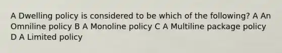 A Dwelling policy is considered to be which of the following? A An Omniline policy B A Monoline policy C A Multiline package policy D A Limited policy