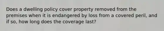 Does a dwelling policy cover property removed from the premises when it is endangered by loss from a covered peril, and if so, how long does the coverage last?