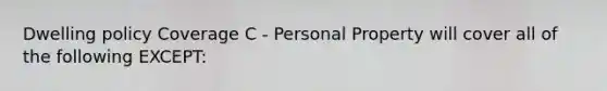 Dwelling policy Coverage C - Personal Property will cover all of the following EXCEPT: