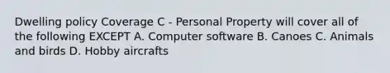 Dwelling policy Coverage C - Personal Property will cover all of the following EXCEPT A. Computer software B. Canoes C. Animals and birds D. Hobby aircrafts