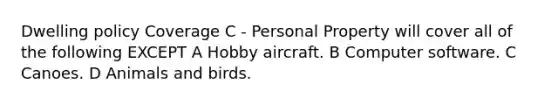 Dwelling policy Coverage C - Personal Property will cover all of the following EXCEPT A Hobby aircraft. B Computer software. C Canoes. D Animals and birds.