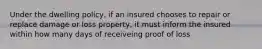 Under the dwelling policy, if an insured chooses to repair or replace damage or loss property, it must inform the insured within how many days of receiveing proof of loss