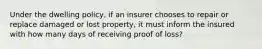 Under the dwelling policy, if an insurer chooses to repair or replace damaged or lost property, it must inform the insured with how many days of receiving proof of loss?