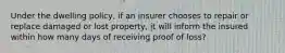 Under the dwelling policy, if an insurer chooses to repair or replace damaged or lost property, it will inform the insured within how many days of receiving proof of loss?