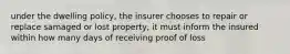 under the dwelling policy, the insurer chooses to repair or replace samaged or lost property, it must inform the insured within how many days of receiving proof of loss