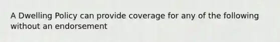 A Dwelling Policy can provide coverage for any of the following without an endorsement