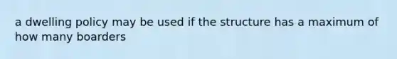 a dwelling policy may be used if the structure has a maximum of how many boarders