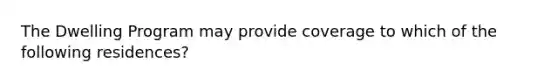 The Dwelling Program may provide coverage to which of the following residences?