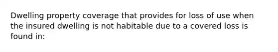 Dwelling property coverage that provides for loss of use when the insured dwelling is not habitable due to a covered loss is found in: