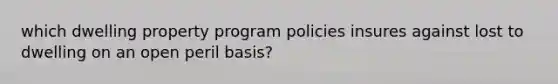 which dwelling property program policies insures against lost to dwelling on an open peril basis?