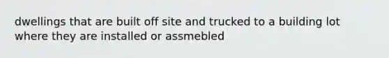 dwellings that are built off site and trucked to a building lot where they are installed or assmebled