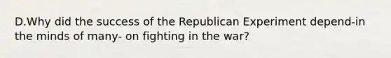 D.Why did the success of the Republican Experiment depend-in the minds of many- on fighting in the war?