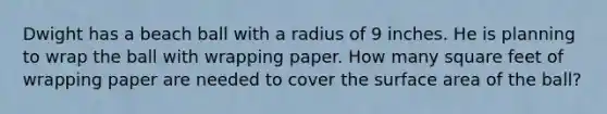 Dwight has a beach ball with a radius of 9 inches. He is planning to wrap the ball with wrapping paper. How many square feet of wrapping paper are needed to cover the surface area of the ball?