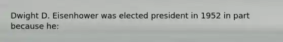 Dwight D. Eisenhower was elected president in 1952 in part because he: