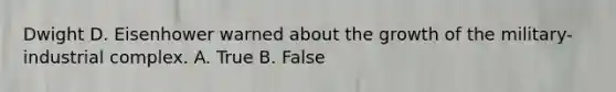 Dwight D. Eisenhower warned about the growth of the military-industrial complex. A. True B. False