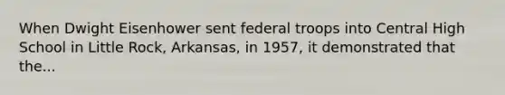 When Dwight Eisenhower sent federal troops into Central High School in Little Rock, Arkansas, in 1957, it demonstrated that the...