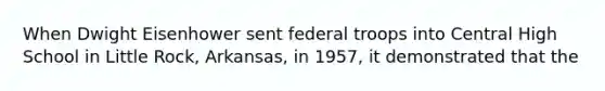 When Dwight Eisenhower sent federal troops into Central High School in Little Rock, Arkansas, in 1957, it demonstrated that the