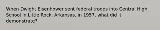 When Dwight Eisenhower sent federal troops into Central High School in Little Rock, Arkansas, in 1957, what did it demonstrate?