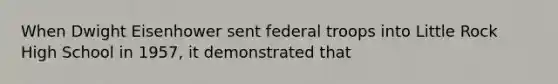 When Dwight Eisenhower sent federal troops into Little Rock High School in 1957, it demonstrated that