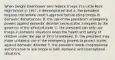 When Dwight Eisenhower sent federal troops into Little Rock High School in 1957, it demonstrated that A. the president requires the federal court's approval before using troops in domestic disturbances. B. the use of the president's emergency powers against domestic disorder necessitates a request by the governor of the affected state. C. the president can only use troops in domestic situations when the health and safety of children under the age of 18 is threatened. D. the president may make unilateral use of the emergency powers to protect states against domestic disorder. E. the president needs congressional authorization to use troops in both domestic and international situations.