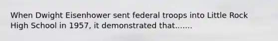 When Dwight Eisenhower sent federal troops into Little Rock High School in 1957, it demonstrated that.......