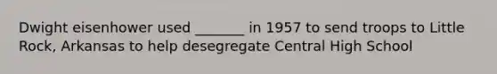 Dwight eisenhower used _______ in 1957 to send troops to Little Rock, Arkansas to help desegregate Central High School