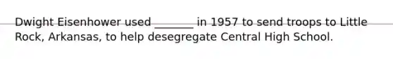 Dwight Eisenhower used _______ in 1957 to send troops to Little Rock, Arkansas, to help desegregate Central High School.