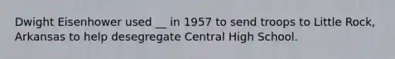 Dwight Eisenhower used __ in 1957 to send troops to Little Rock, Arkansas to help desegregate Central High School.