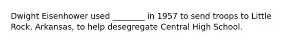 Dwight Eisenhower used ________ in 1957 to send troops to Little Rock, Arkansas, to help desegregate Central High School.