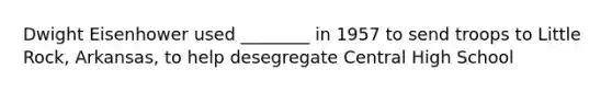 Dwight Eisenhower used ________ in 1957 to send troops to Little Rock, Arkansas, to help desegregate Central High School