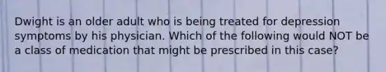 Dwight is an older adult who is being treated for depression symptoms by his physician. Which of the following would NOT be a class of medication that might be prescribed in this case?