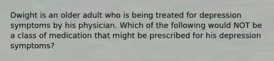 Dwight is an older adult who is being treated for depression symptoms by his physician. Which of the following would NOT be a class of medication that might be prescribed for his depression symptoms?​