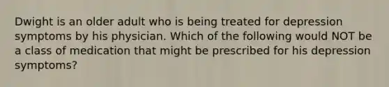 Dwight is an older adult who is being treated for depression symptoms by his physician. Which of the following would NOT be a class of medication that might be prescribed for his depression symptoms?