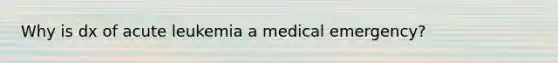 Why is dx of acute leukemia a medical emergency?