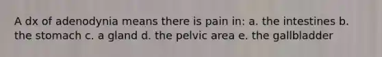 A dx of adenodynia means there is pain in: a. the intestines b. the stomach c. a gland d. the pelvic area e. the gallbladder