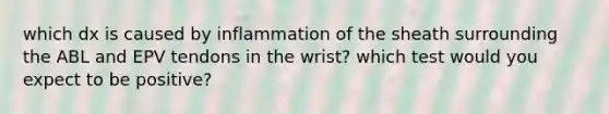 which dx is caused by inflammation of the sheath surrounding the ABL and EPV tendons in the wrist? which test would you expect to be positive?