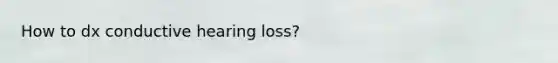 How to dx conductive hearing loss?